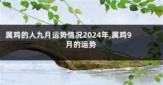 属鸡的人九月运势情况2024年,属鸡9月的运势