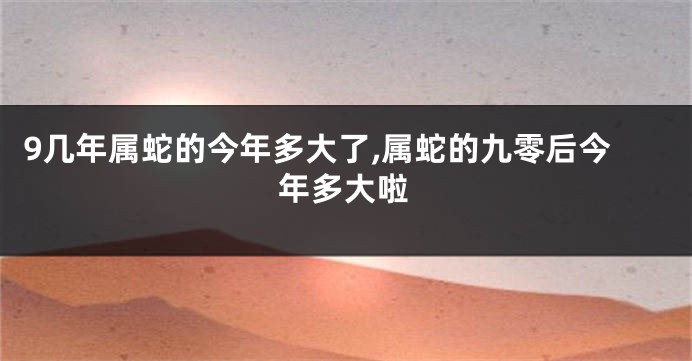 9几年属蛇的今年多大了,属蛇的九零后今年多大啦