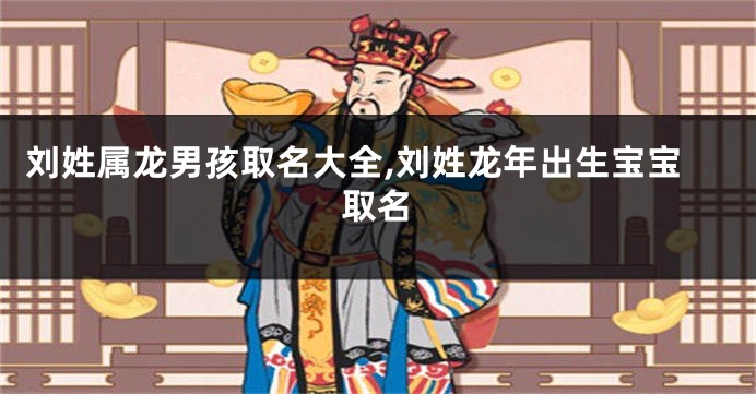 刘姓属龙男孩取名大全,刘姓龙年出生宝宝取名