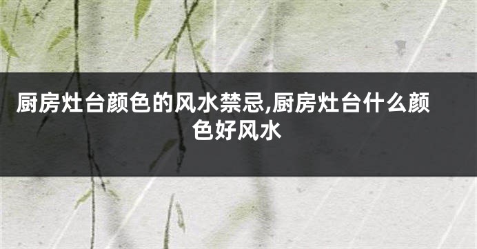 厨房灶台颜色的风水禁忌,厨房灶台什么颜色好风水