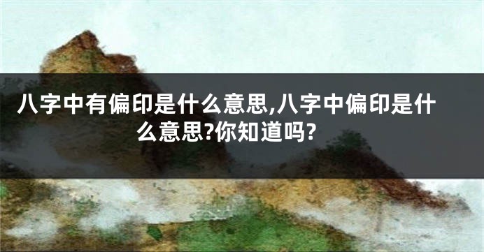 八字中有偏印是什么意思,八字中偏印是什么意思?你知道吗?