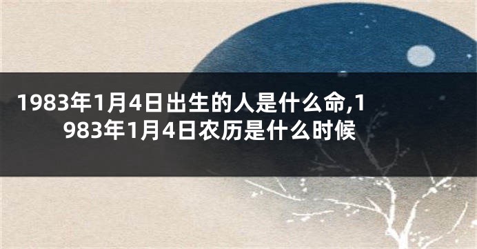 1983年1月4日出生的人是什么命,1983年1月4日农历是什么时候