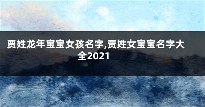 贾姓龙年宝宝女孩名字,贾姓女宝宝名字大全2021