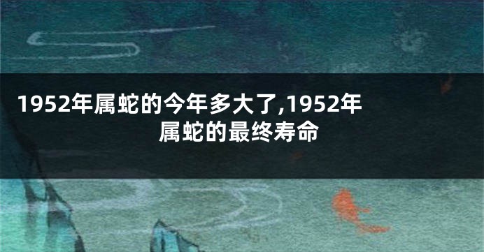 1952年属蛇的今年多大了,1952年属蛇的最终寿命