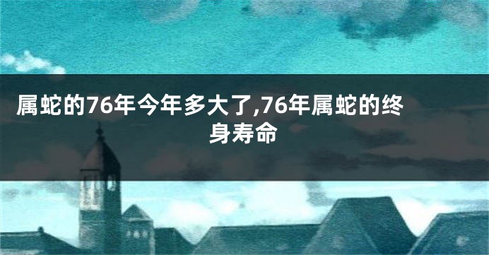 属蛇的76年今年多大了,76年属蛇的终身寿命