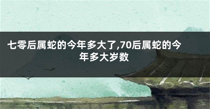 七零后属蛇的今年多大了,70后属蛇的今年多大岁数