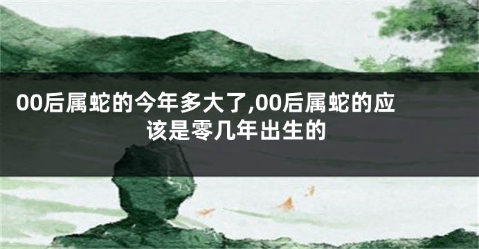 00后属蛇的今年多大了,00后属蛇的应该是零几年出生的