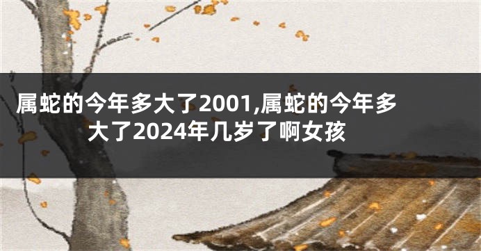 属蛇的今年多大了2001,属蛇的今年多大了2024年几岁了啊女孩