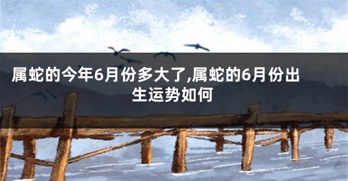 属蛇的今年6月份多大了,属蛇的6月份出生运势如何