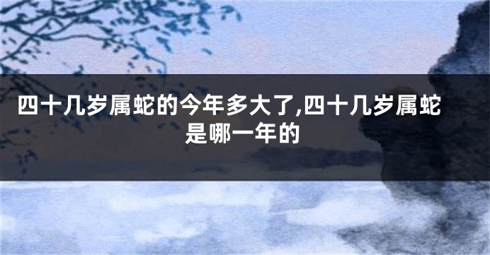 四十几岁属蛇的今年多大了,四十几岁属蛇是哪一年的