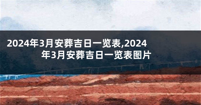 2024年3月安葬吉日一览表,2024年3月安葬吉日一览表图片