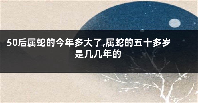 50后属蛇的今年多大了,属蛇的五十多岁是几几年的