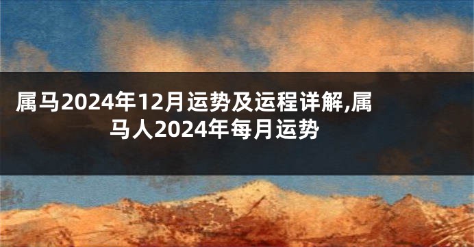 属马2024年12月运势及运程详解,属马人2024年每月运势