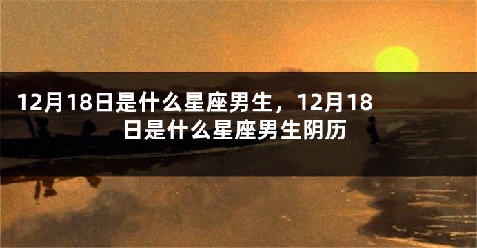 12月18日是什么星座男生，12月18日是什么星座男生阴历