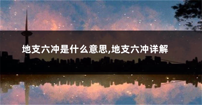 地支六冲是什么意思,地支六冲详解