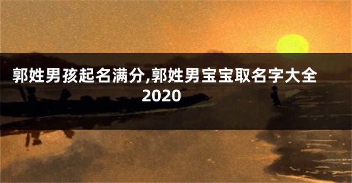 郭姓男孩起名满分,郭姓男宝宝取名字大全2020