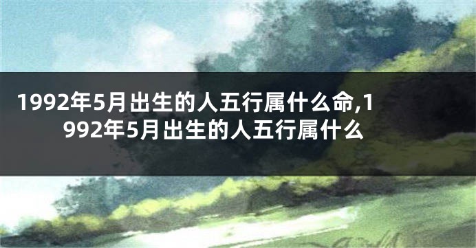 1992年5月出生的人五行属什么命,1992年5月出生的人五行属什么