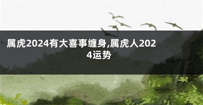 属虎2024有大喜事缠身,属虎人2024运势