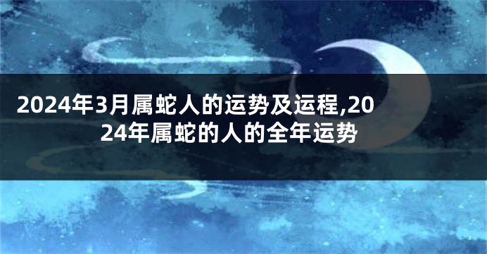 2024年3月属蛇人的运势及运程,2024年属蛇的人的全年运势