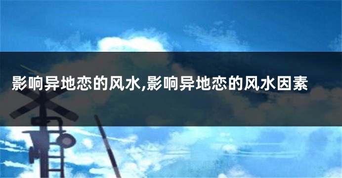 影响异地恋的风水,影响异地恋的风水因素