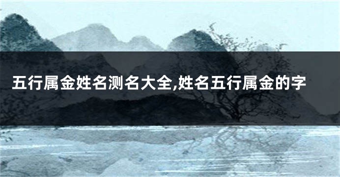 五行属金姓名测名大全,姓名五行属金的字