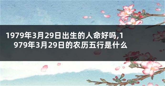 1979年3月29日出生的人命好吗,1979年3月29日的农历五行是什么