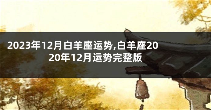 2023年12月白羊座运势,白羊座2020年12月运势完整版