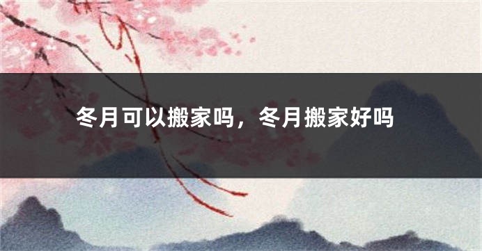 冬月可以搬家吗，冬月搬家好吗