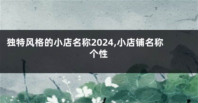 独特风格的小店名称2024,小店铺名称个性