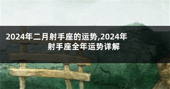 2024年二月射手座的运势,2024年射手座全年运势详解