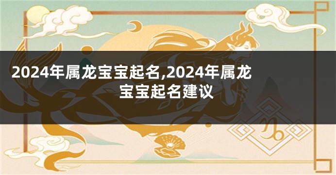 2024年属龙宝宝起名,2024年属龙宝宝起名建议