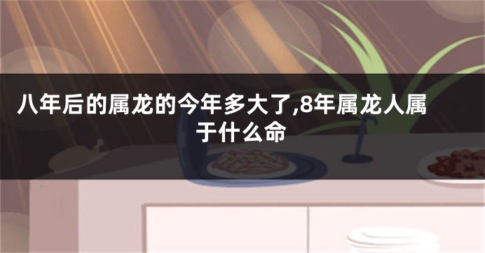 八年后的属龙的今年多大了,8年属龙人属于什么命