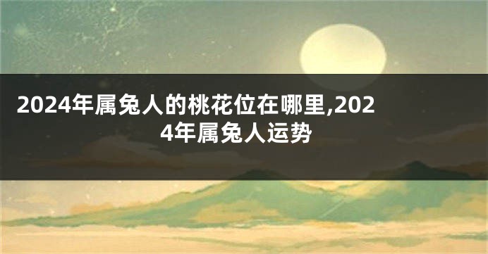 2024年属兔人的桃花位在哪里,2024年属兔人运势