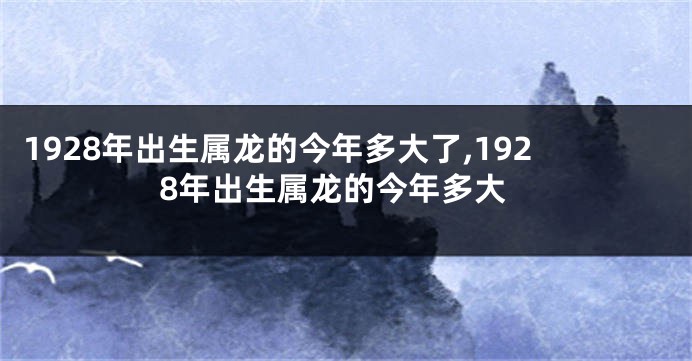 1928年出生属龙的今年多大了,1928年出生属龙的今年多大