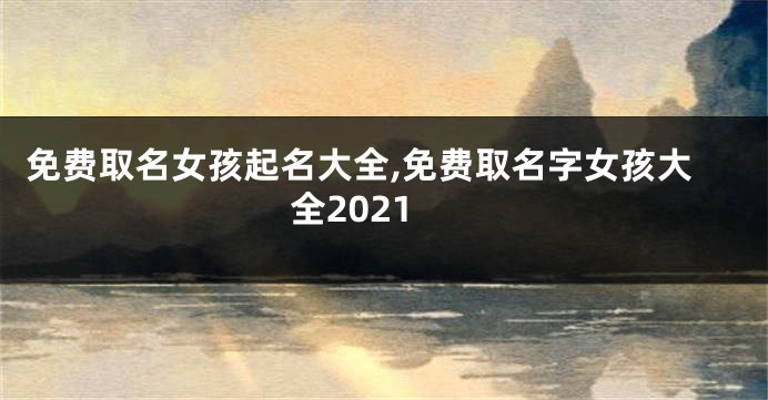 免费取名女孩起名大全,免费取名字女孩大全2021