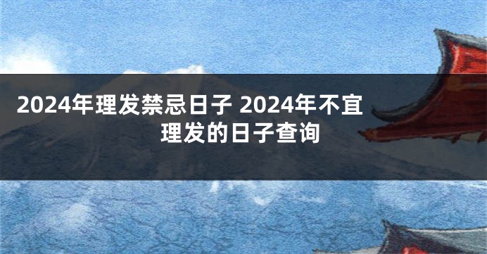 2024年理发禁忌日子 2024年不宜理发的日子查询