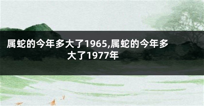 属蛇的今年多大了1965,属蛇的今年多大了1977年