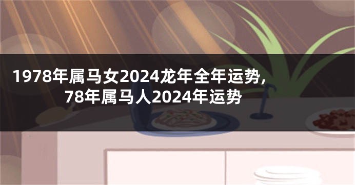 1978年属马女2024龙年全年运势,78年属马人2024年运势