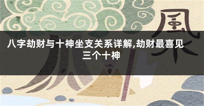 八字劫财与十神坐支关系详解,劫财最喜见三个十神