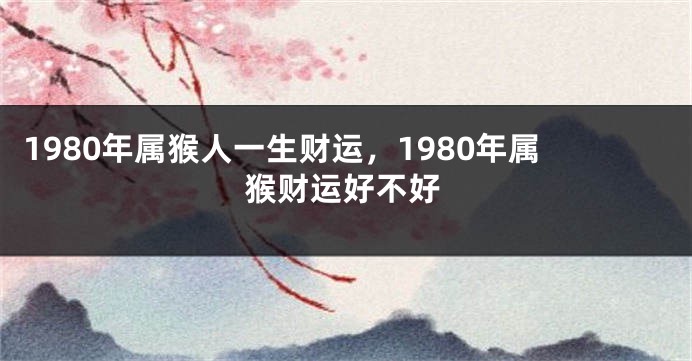 1980年属猴人一生财运，1980年属猴财运好不好