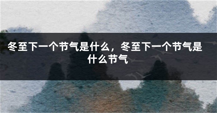 冬至下一个节气是什么，冬至下一个节气是什么节气