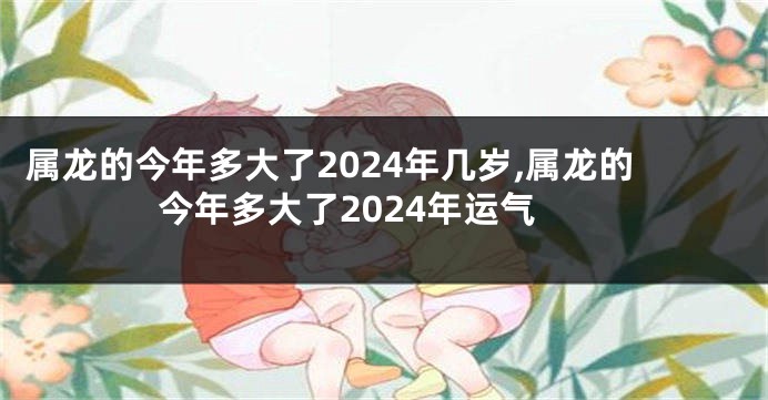 属龙的今年多大了2024年几岁,属龙的今年多大了2024年运气