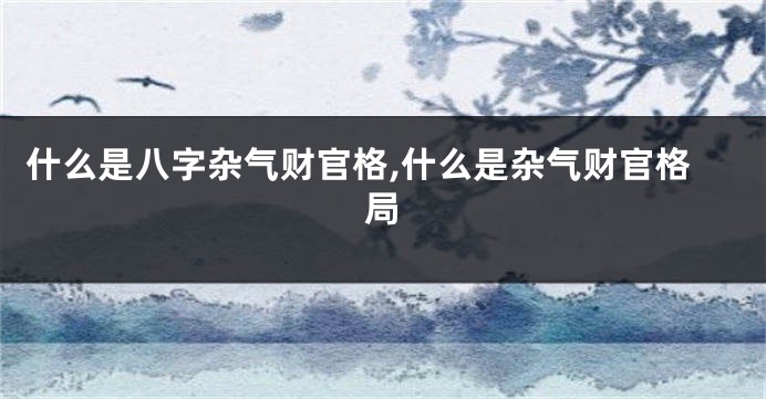 什么是八字杂气财官格,什么是杂气财官格局