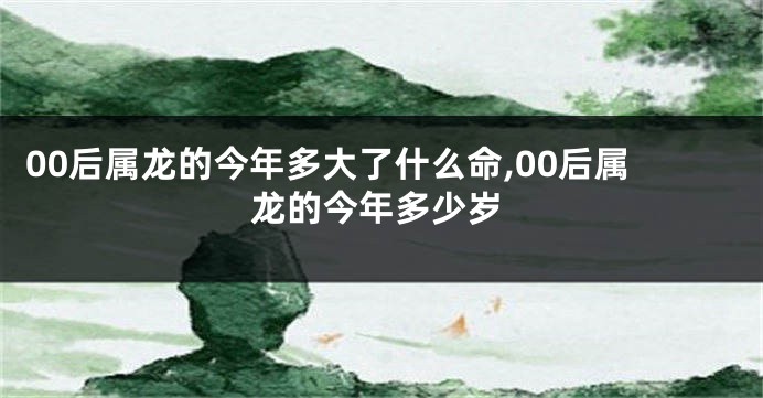 00后属龙的今年多大了什么命,00后属龙的今年多少岁