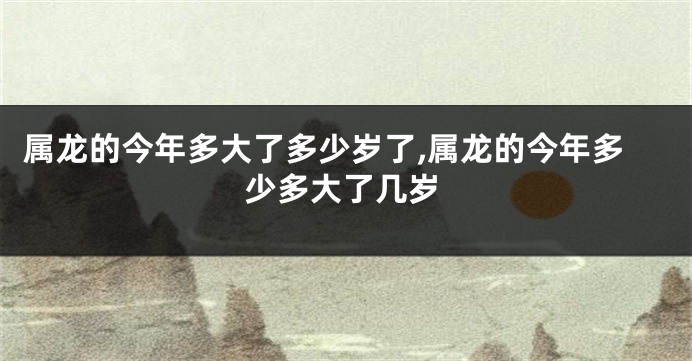 属龙的今年多大了多少岁了,属龙的今年多少多大了几岁