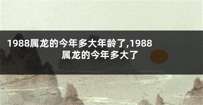 1988属龙的今年多大年龄了,1988属龙的今年多大了