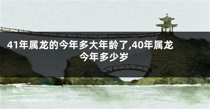 41年属龙的今年多大年龄了,40年属龙今年多少岁