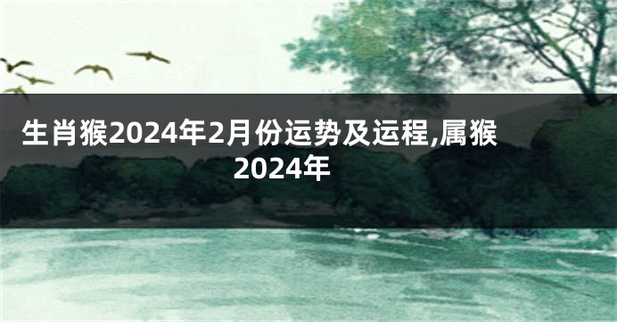 生肖猴2024年2月份运势及运程,属猴2024年