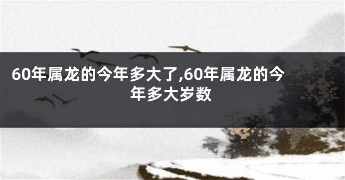 60年属龙的今年多大了,60年属龙的今年多大岁数