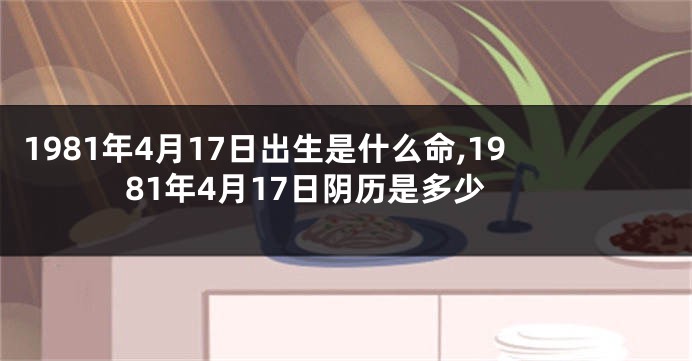 1981年4月17日出生是什么命,1981年4月17日阴历是多少